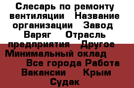 Слесарь по ремонту вентиляции › Название организации ­ Завод "Варяг" › Отрасль предприятия ­ Другое › Минимальный оклад ­ 25 000 - Все города Работа » Вакансии   . Крым,Судак